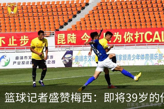篮球记者盛赞梅西：即将39岁的他依旧无与伦比 梅西之后再无梅西